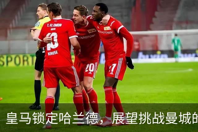 皇马锁定哈兰德，展望挑战曼城的未来
